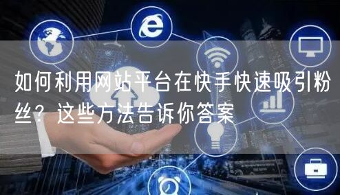 如何利用网站平台在快手快速吸引粉丝？这些方法告诉你答案