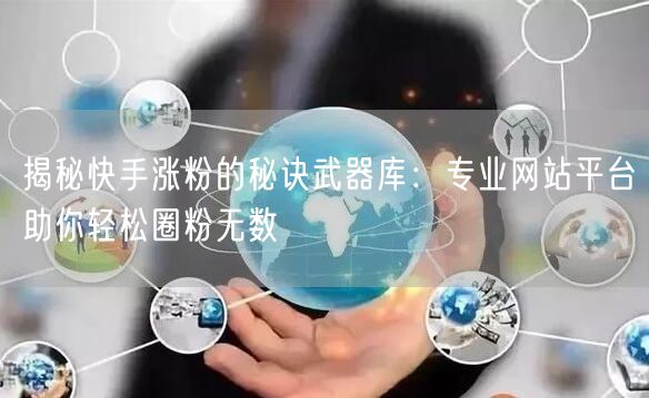 揭秘快手涨粉的秘诀武器库：专业网站平台助你轻松圈粉无数