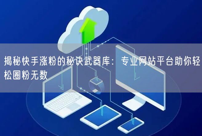 揭秘快手涨粉的秘诀武器库：专业网站平台助你轻松圈粉无数