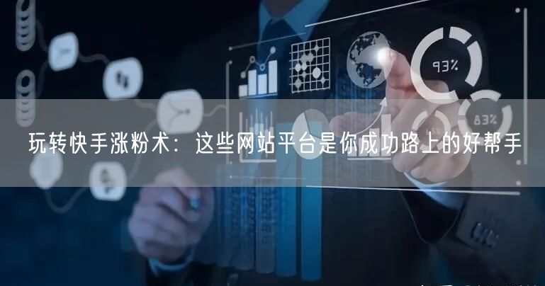 玩转快手涨粉术:这些网站平台是你成功路上的好帮手