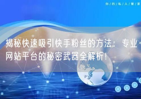 揭秘快速吸引快手粉丝的方法：专业网站平台的秘密武器全解析！