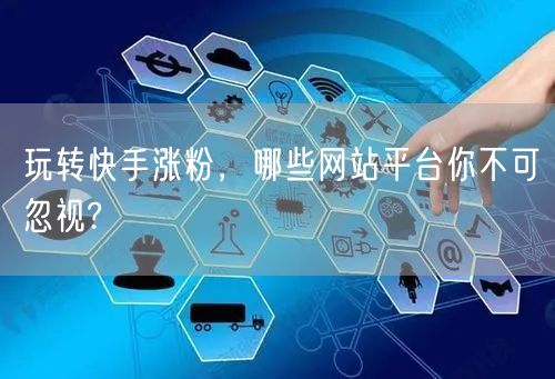 玩转快手涨粉，哪些网站平台你不可忽视?