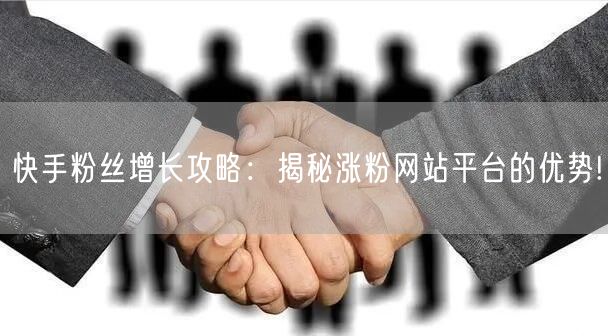 快手粉丝增长攻略：揭秘涨粉网站平台的优势!