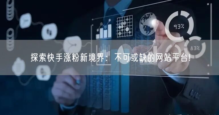 探索快手涨粉新境界：不可或缺的网站平台!