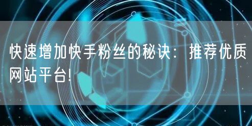 快速增加快手粉丝的秘诀：推荐优质网站平台!