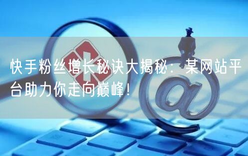 快手粉丝增长秘诀大揭秘：某网站平台助力你走向巅峰！