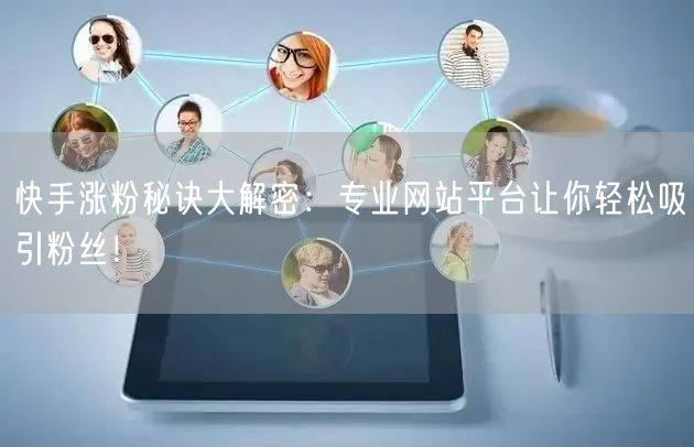 快手涨粉秘诀大解密：专业网站平台让你轻松吸引粉丝！