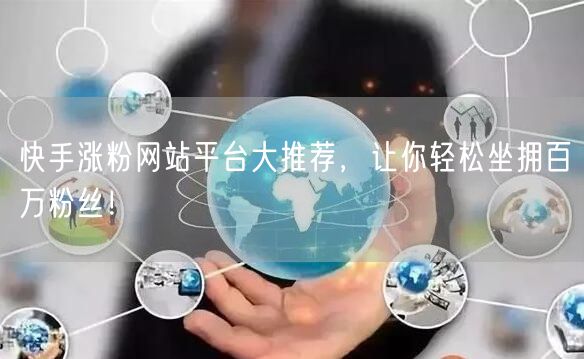 快手涨粉网站平台大推荐，让你轻松坐拥百万粉丝！