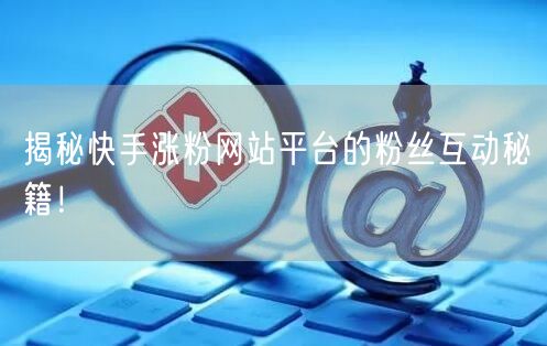 揭秘快手涨粉网站平台的粉丝互动秘籍！