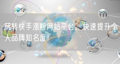玩转快手涨粉网站平台，快速提升个人品牌知名度！