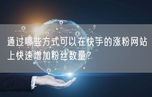 通过哪些方式可以在快手的涨粉网站上快速增加粉丝数量？