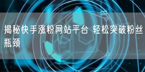 揭秘快手涨粉网站平台 轻松突破粉丝瓶颈