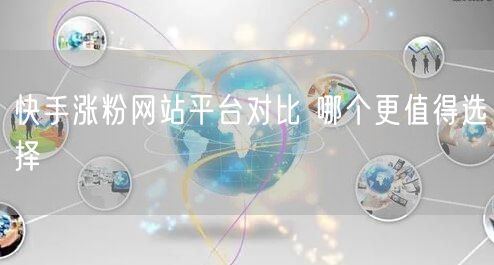 快手涨粉网站平台对比 哪个更值得选择