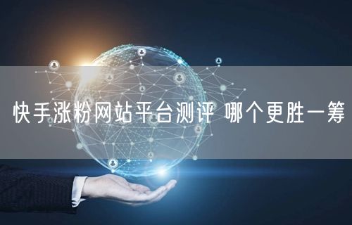 快手涨粉网站平台测评 哪个更胜一筹