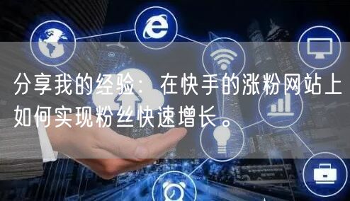 分享我的经验：在快手的涨粉网站上如何实现粉丝快速增长。
