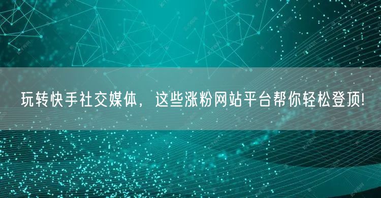玩转快手社交媒体，这些涨粉网站平台帮你轻松登顶!