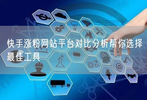 快手涨粉网站平台对比分析帮你选择最佳工具