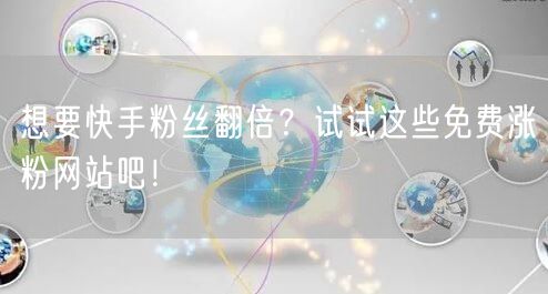 想要快手粉丝翻倍？试试这些免费涨粉网站吧！