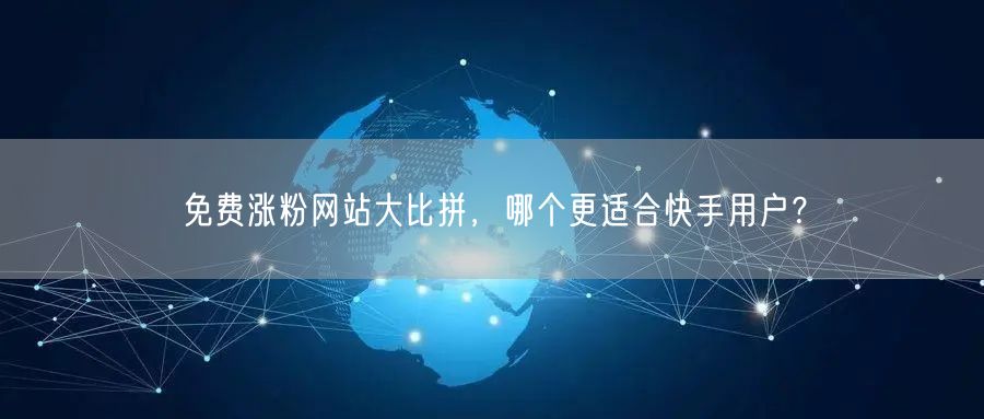 免费涨粉网站大比拼，哪个更适合快手用户？