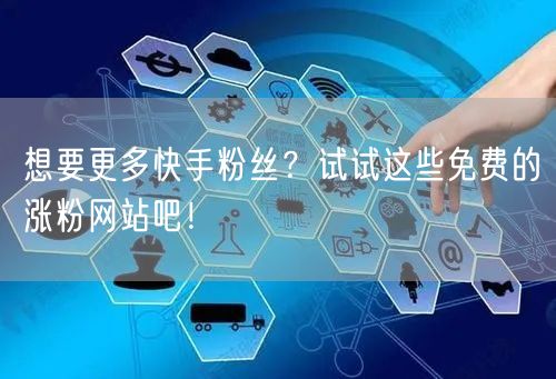 想要更多快手粉丝？试试这些免费的涨粉网站吧！