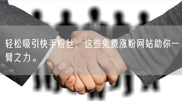 轻松吸引快手粉丝，这些免费涨粉网站助你一臂之力。