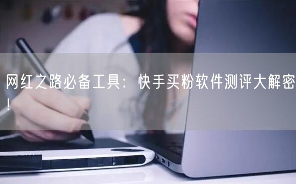 网红之路必备工具：快手买粉软件测评大解密！