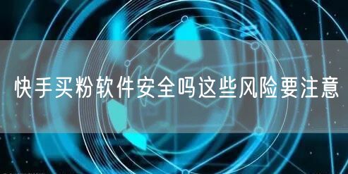 快手买粉软件安全吗这些风险要注意