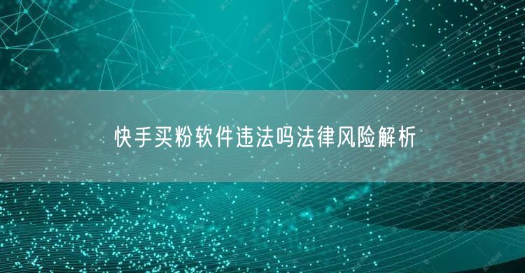 快手买粉软件违法吗法律风险解析