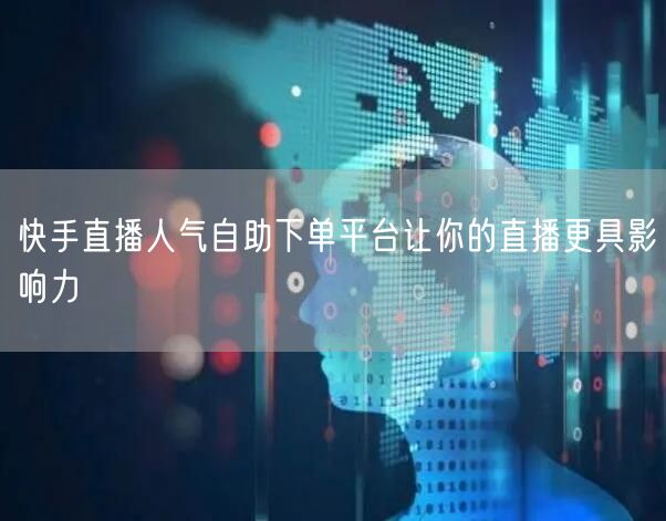 快手直播人气自助下单平台让你的直播更具影响力