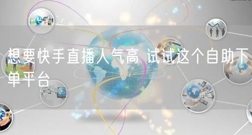 想要快手直播人气高 试试这个自助下单平台