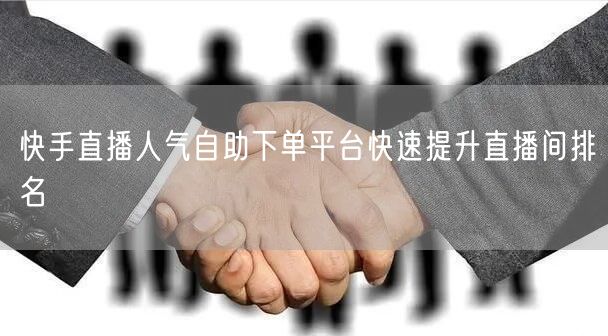 快手直播人气自助下单平台快速提升直播间排名