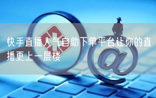 快手直播人气自助下单平台让你的直播更上一层楼