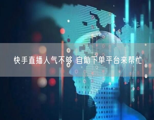 快手直播人气不够 自助下单平台来帮忙