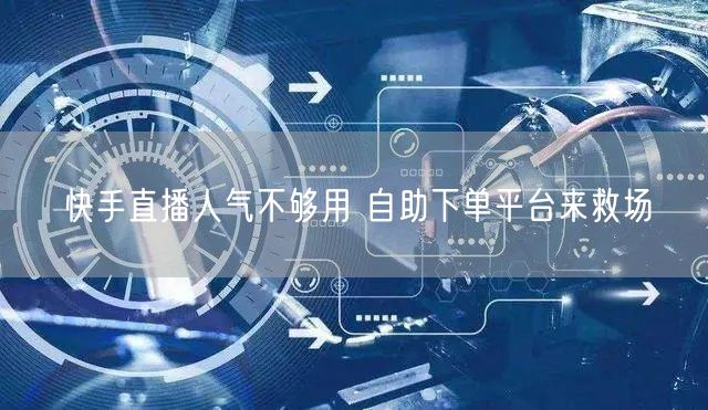 快手直播人气不够用 自助下单平台来救场