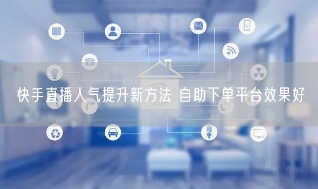 快手直播人气提升新方法 自助下单平台效果好