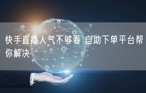 快手直播人气不够看 自助下单平台帮你解决