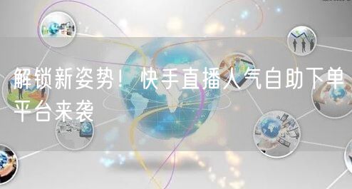解锁新姿势！快手直播人气自助下单平台来袭
