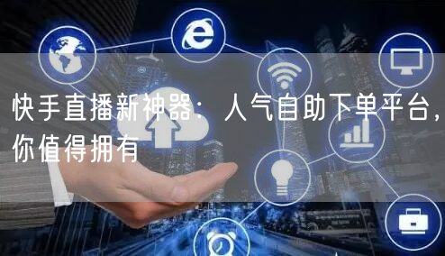 快手直播新神器：人气自助下单平台，你值得拥有