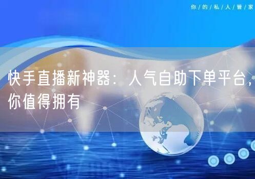 快手直播新神器：人气自助下单平台，你值得拥有