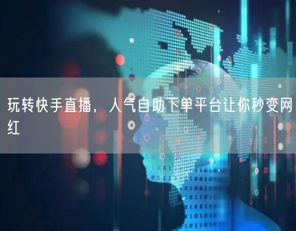 玩转快手直播，人气自助下单平台让你秒变网红