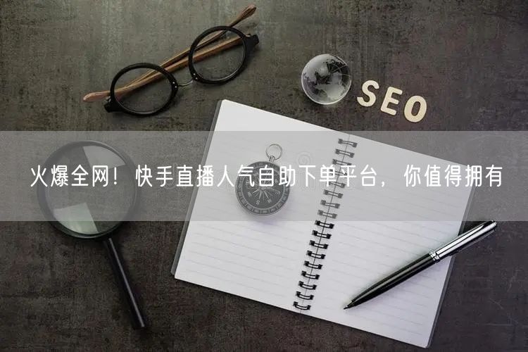 火爆全网！快手直播人气自助下单平台，你值得拥有