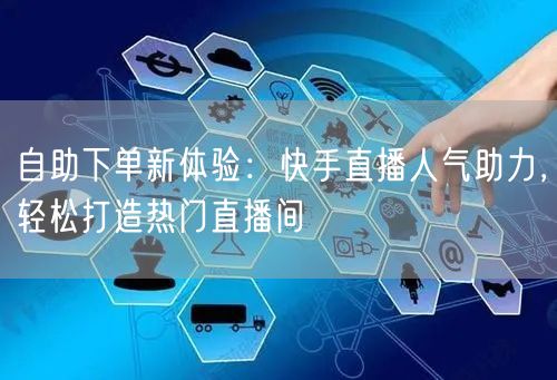 自助下单新体验：快手直播人气助力，轻松打造热门直播间