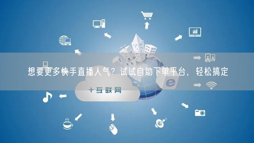想要更多快手直播人气？试试自助下单平台，轻松搞定