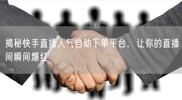 揭秘快手直播人气自助下单平台，让你的直播间瞬间爆红