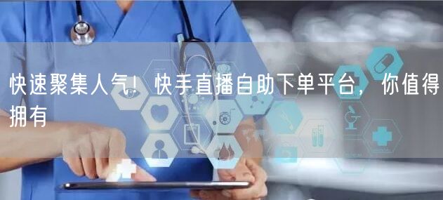 快速聚集人气！快手直播自助下单平台，你值得拥有