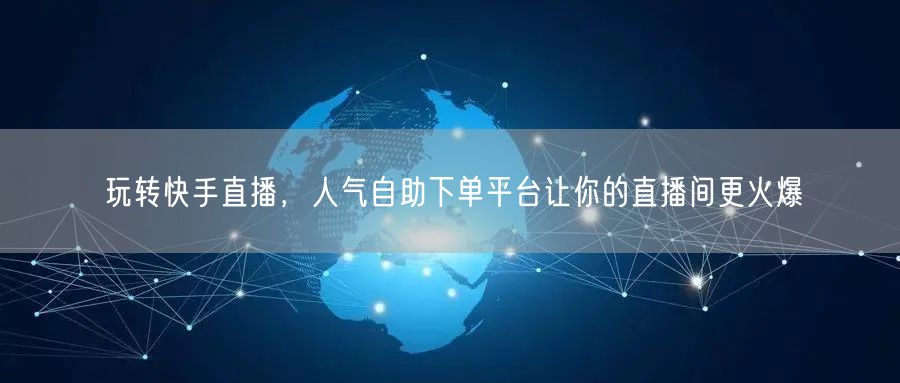 玩转快手直播，人气自助下单平台让你的直播间更火爆