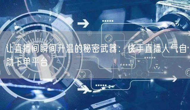 让直播间瞬间升温的秘密武器：快手直播人气自助下单平台
