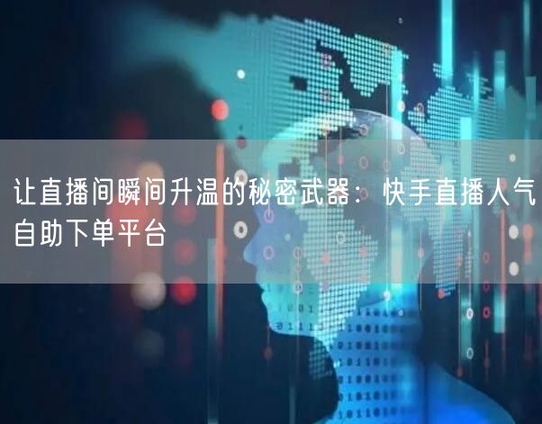 让直播间瞬间升温的秘密武器：快手直播人气自助下单平台
