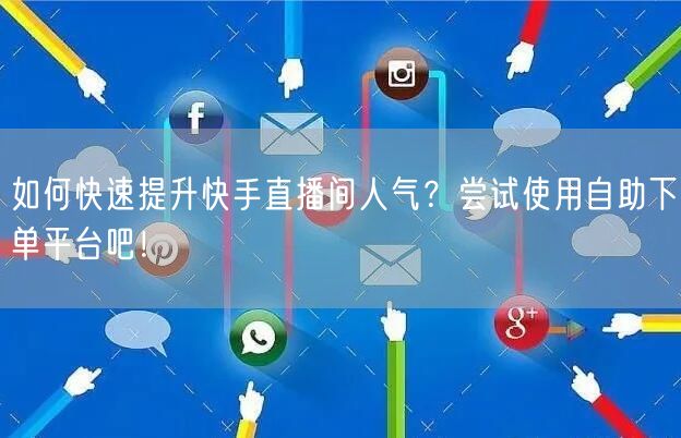 如何快速提升快手直播间人气？尝试使用自助下单平台吧！