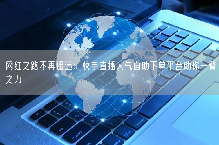 网红之路不再遥远：快手直播人气自助下单平台助你一臂之力